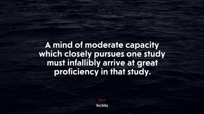 A mind of moderate capacity which closely pursues one study must infallibly arrive at great proficiency in that study. | Mary Shelley quote