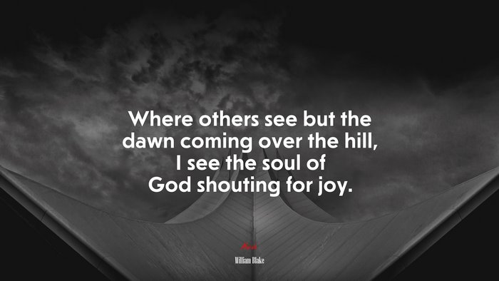 Where others see but the dawn coming over the hill, I see the soul of God shouting for joy. | William Blake quote