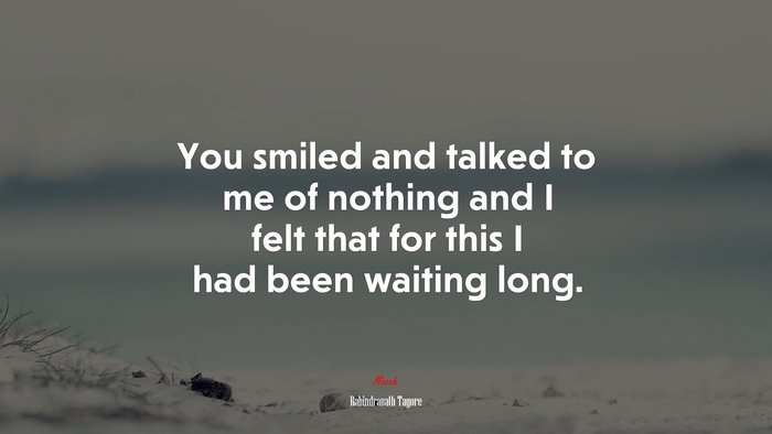 You smiled and talked to me of nothing and I felt that for this I had been waiting long. | Rabindranath Tagore quote