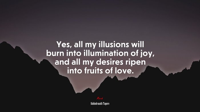 Yes, all my illusions will burn into illumination of joy, and all my desires ripen into fruits of love. | Rabindranath Tagore quote