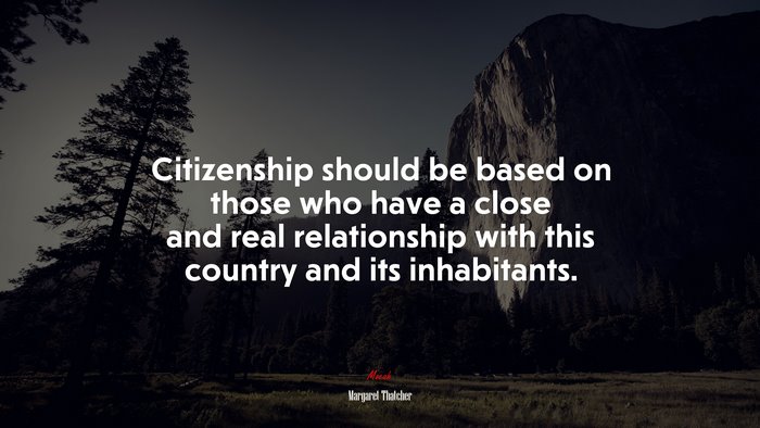 Citizenship should be based on those who have a close and real relationship with this country and its inhabitants. | Margaret Thatcher quote