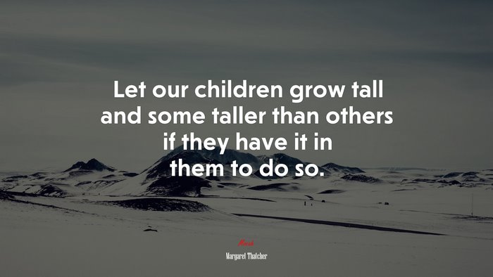 Let our children grow tall and some taller than others if they have it in them to do so. | Margaret Thatcher quote