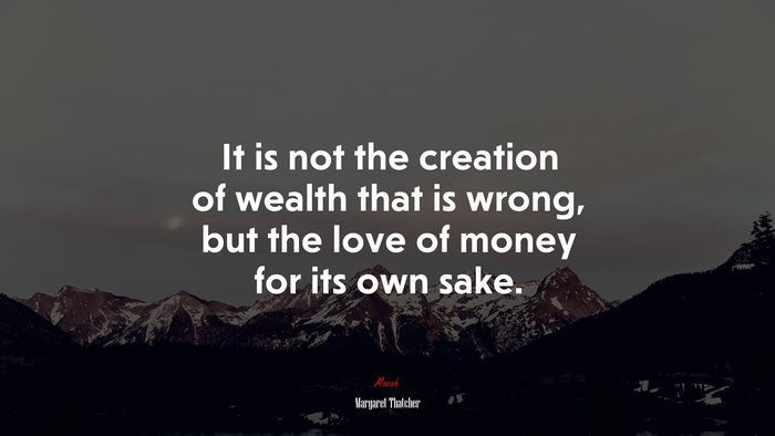 It is not the creation of wealth that is wrong, but the love of money for its own sake. | Margaret Thatcher quote