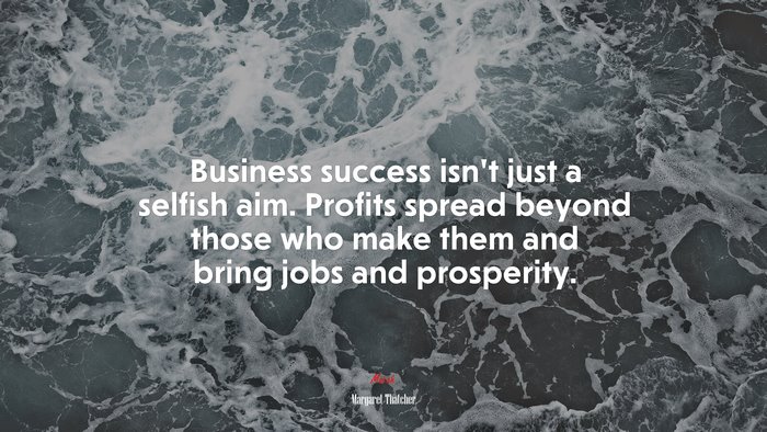 Business success isn’t just a selfish aim. Profits spread beyond those who make them and bring jobs and prosperity. | Margaret Thatcher quote