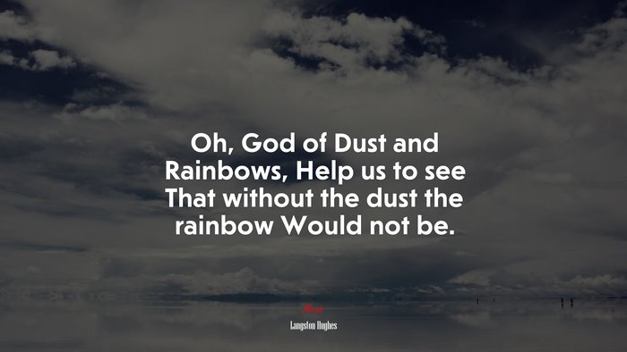 Oh, God of Dust and Rainbows, Help us to see That without the dust the rainbow Would not be. | Langston Hughes quote