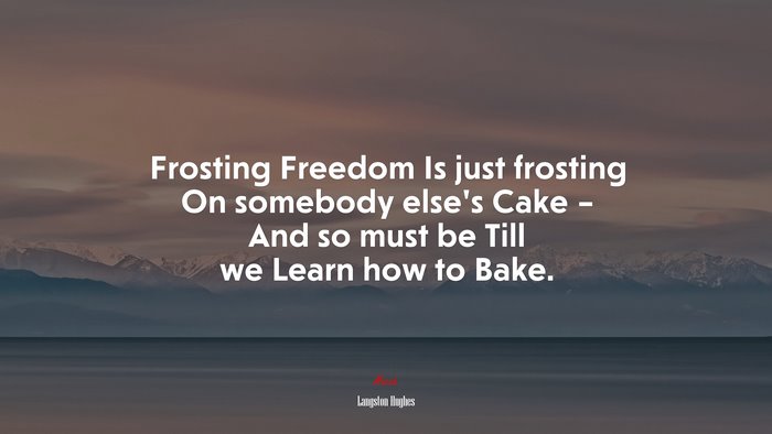 Frosting Freedom Is just frosting On somebody else’s Cake – And so must be Till we Learn how to Bake. | Langston Hughes quote