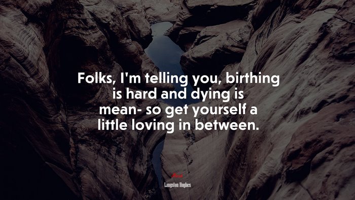 Folks, I’m telling you, birthing is hard and dying is mean- so get yourself a little loving in between. | Langston Hughes quote