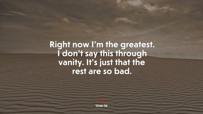 Right now I’m the greatest. I don’t say this through vanity. It’s just that the rest are so bad. | Salvador Dalí quote