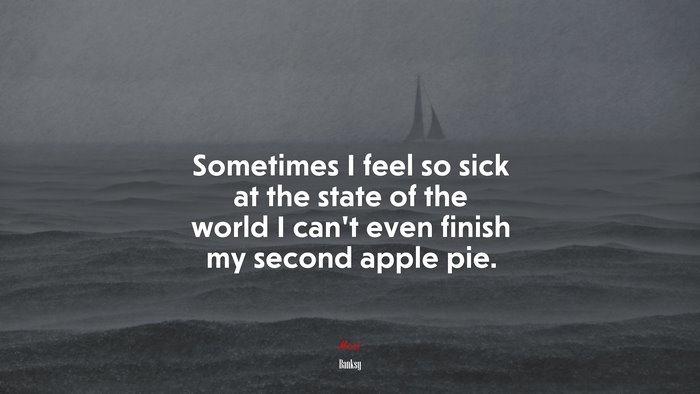 Sometimes I feel so sick at the state of the world I can’t even finish my second apple pie. | Banksy quote