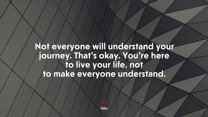 Not everyone will understand your journey. That’s okay. You’re here to live your life, not to make everyone understand. | Banksy quote
