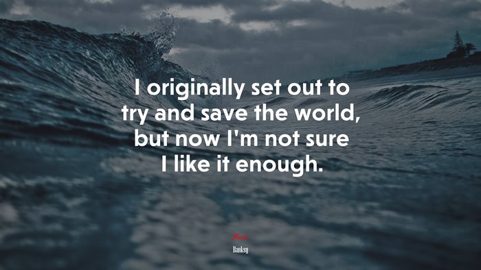 I originally set out to try and save the world, but now I’m not sure I like it enough. | Banksy quote