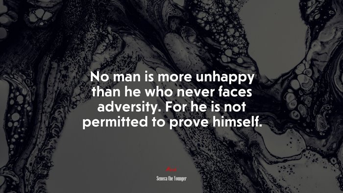 No man is more unhappy than he who never faces adversity. For he is not permitted to prove himself. | Seneca the Younger quote