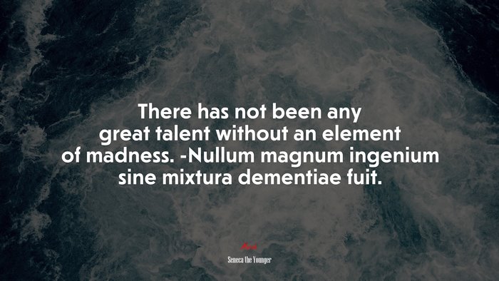 There has not been any great talent without an element of madness. -Nullum magnum ingenium sine mixtura dementiae fuit. | Seneca the Younger quote