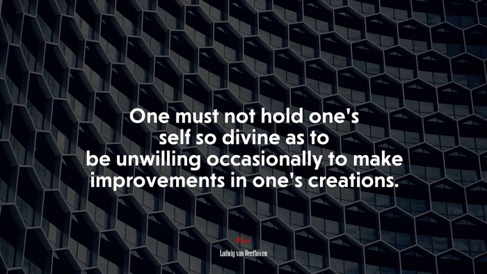 One must not hold one’s self so divine as to be unwilling occasionally to make improvements in one’s creations. | Ludwig van Beethoven quote