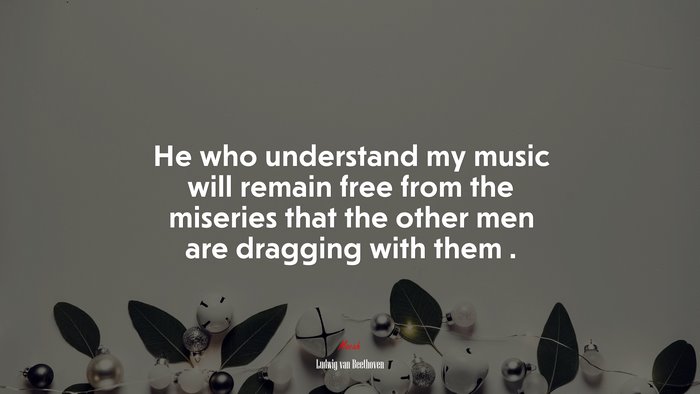 He who understand my music will remain free from the miseries that the other men are dragging with them . | Ludwig van Beethoven quote