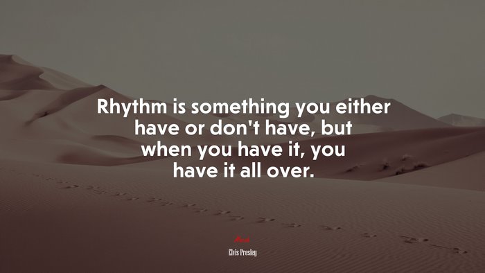 Rhythm is something you either have or don’t have, but when you have it, you have it all over. | Elvis Presley quote