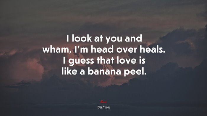 I look at you and wham, I’m head over heals. I guess that love is like a banana peel. | Elvis Presley quote
