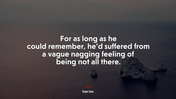 For as long as he could remember, he’d suffered from a vague nagging feeling of being not all there. | Douglas Adams quote