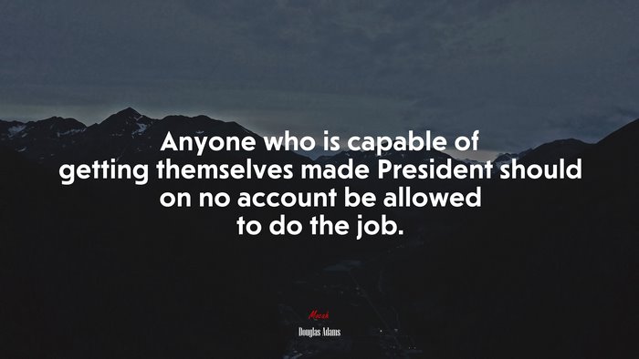 Anyone who is capable of getting themselves made President should on no account be allowed to do the job. | Douglas Adams quote
