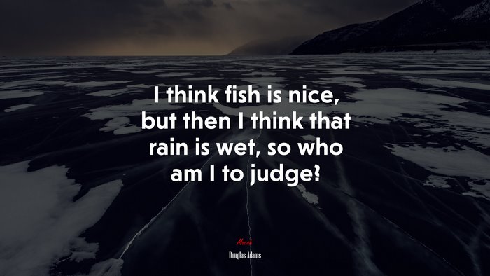I think fish is nice, but then I think that rain is wet, so who am I to judge? | Douglas Adams quote