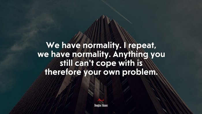 We have normality. I repeat, we have normality. Anything you still can’t cope with is therefore your own problem. | Douglas Adams quote