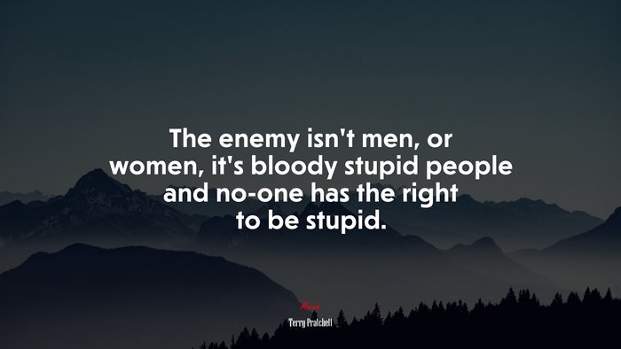 The enemy isn’t men, or women, it’s bloody stupid people and no-one has the right to be stupid. | Terry Pratchett quote