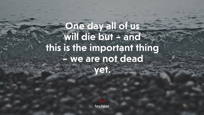 One day all of us will die but – and this is the important thing – we are not dead yet. | Terry Pratchett quote