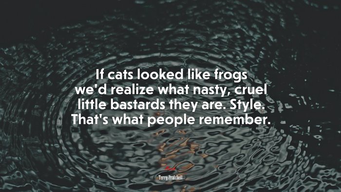 If cats looked like frogs we’d realize what nasty, cruel little bastards they are. Style. That’s what people remember. | Terry Pratchett quote