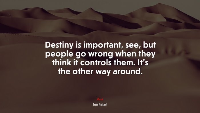 Destiny is important, see, but people go wrong when they think it controls them. It’s the other way around. | Terry Pratchett quote