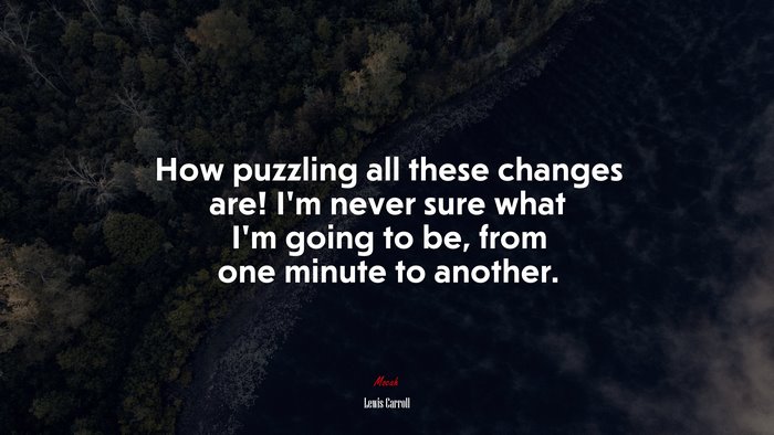 How puzzling all these changes are! I’m never sure what I’m going to be, from one minute to another. | Lewis Carroll quote
