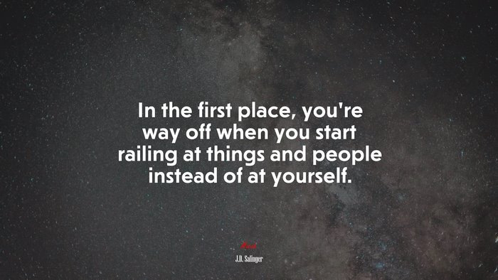 In the first place, you’re way off when you start railing at things and people instead of at yourself. | J.D. Salinger quote