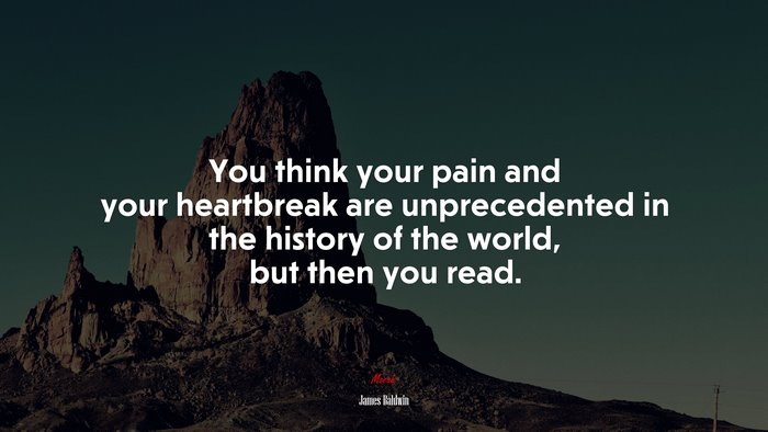 You think your pain and your heartbreak are unprecedented in the history of the world, but then you read. | James Baldwin quote