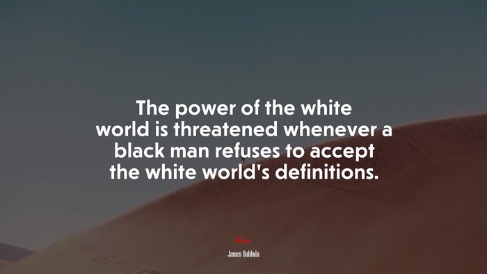 The power of the white world is threatened whenever a black man refuses to accept the white world’s definitions. | James Baldwin quote