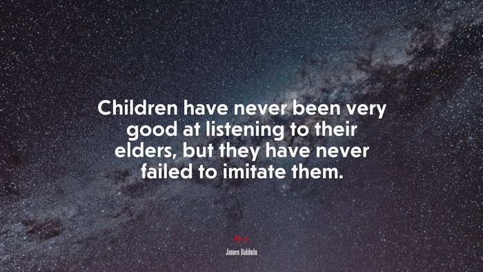 Children have never been very good at listening to their elders, but they have never failed to imitate them. | James Baldwin quote