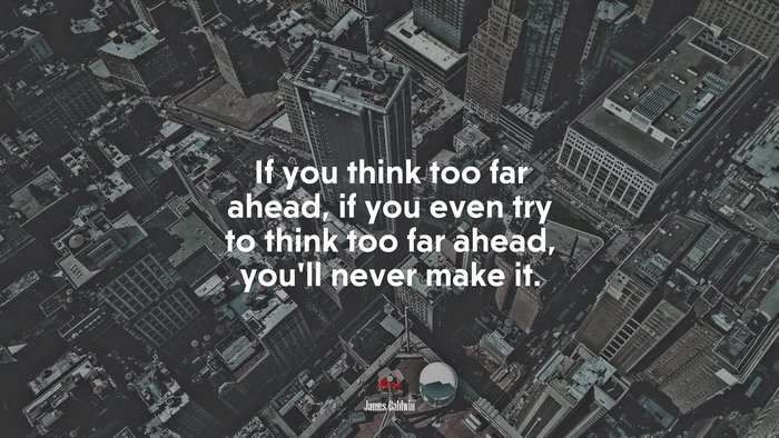 If you think too far ahead, if you even try to think too far ahead, you’ll never make it. | James Baldwin quote