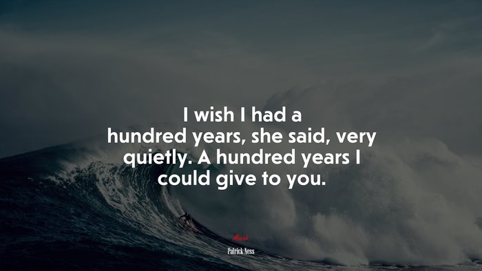I wish I had a hundred years, she said, very quietly. A hundred years I could give to you. | Patrick Ness quote