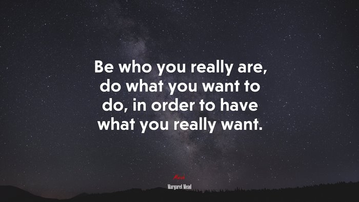 Be who you really are, do what you want to do, in order to have what you really want. | Margaret Mead quote