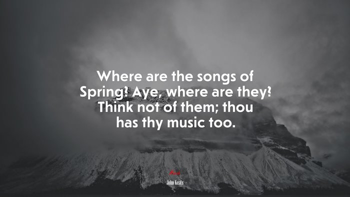 Where are the songs of Spring? Aye, where are they? Think not of them; thou has thy music too. | John Keats quote