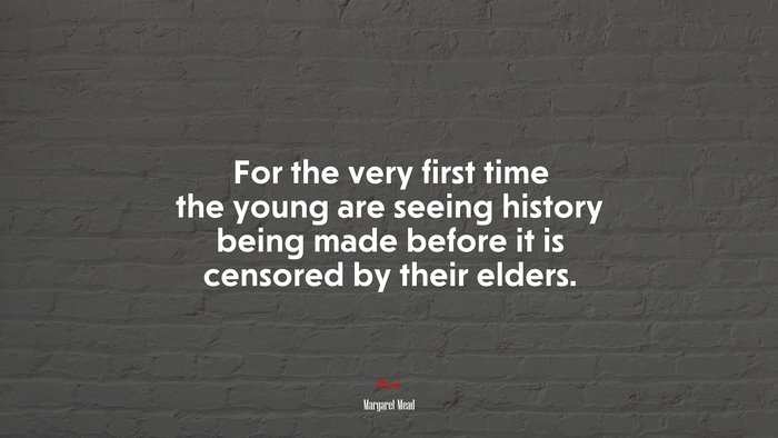 For the very first time the young are seeing history being made before it is censored by their elders. | Margaret Mead quote