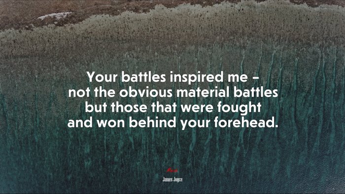 Your battles inspired me – not the obvious material battles but those that were fought and won behind your forehead. | James Joyce quote
