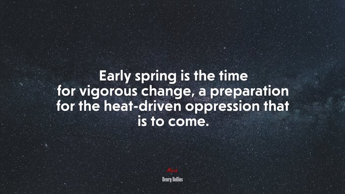 Early spring is the time for vigorous change, a preparation for the heat-driven oppression that is to come. | Henry Rollins quote