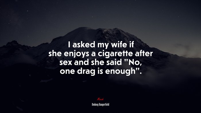 I asked my wife if she enjoys a cigarette after sex and she said “No, one drag is enough”. | Rodney Dangerfield quote