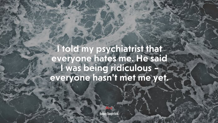 I told my psychiatrist that everyone hates me. He said I was being ridiculous – everyone hasn’t met me yet. | Rodney Dangerfield quote