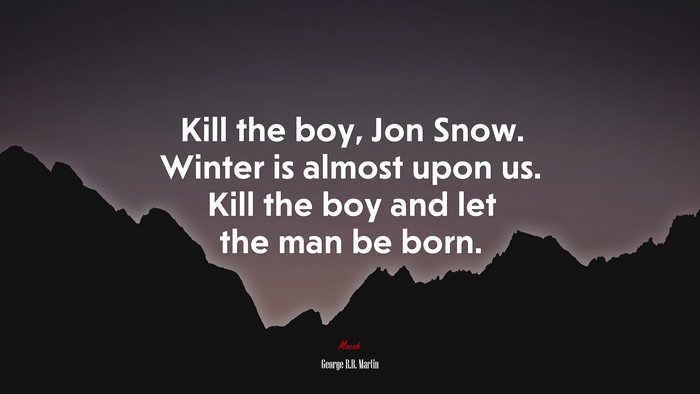 Kill the boy, Jon Snow. Winter is almost upon us. Kill the boy and let the man be born. | George R.R. Martin quote