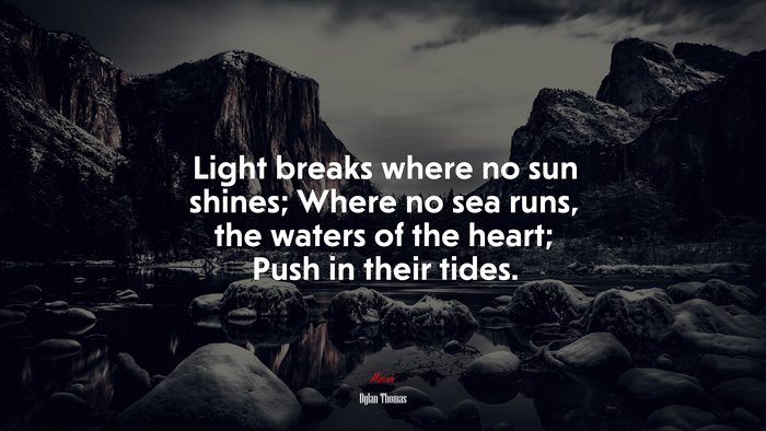 Light breaks where no sun shines; Where no sea runs, the waters of the heart; Push in their tides. | Dylan Thomas quote