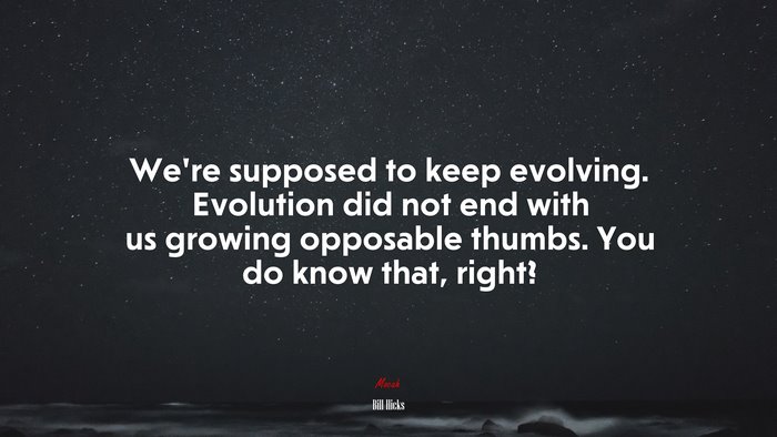 We’re supposed to keep evolving. Evolution did not end with us growing opposable thumbs. You do know that, right? | Bill Hicks quote