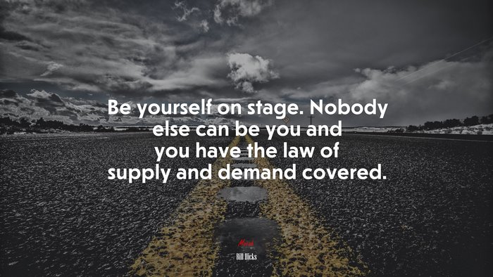 Be yourself on stage. Nobody else can be you and you have the law of supply and demand covered. | Bill Hicks quote