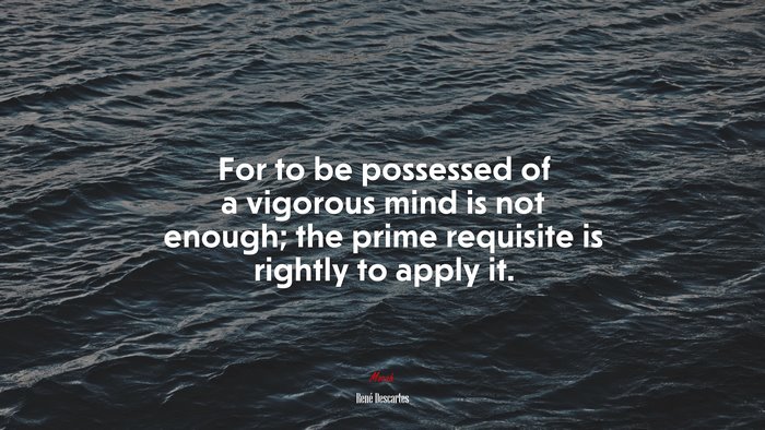For to be possessed of a vigorous mind is not enough; the prime requisite is rightly to apply it. | René Descartes quote
