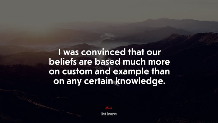 I was convinced that our beliefs are based much more on custom and example than on any certain knowledge. | René Descartes quote