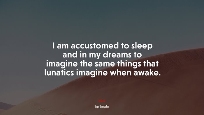 I am accustomed to sleep and in my dreams to imagine the same things that lunatics imagine when awake. | René Descartes quote